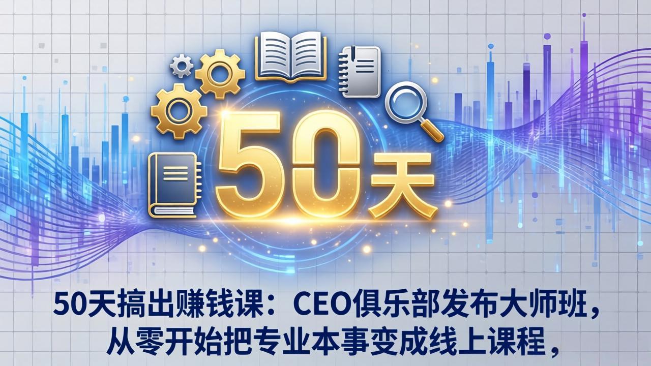 50天搞出赚钱课：CEO俱乐部发布大师班，从零开始把专业本事变成线上课程-校睿铺