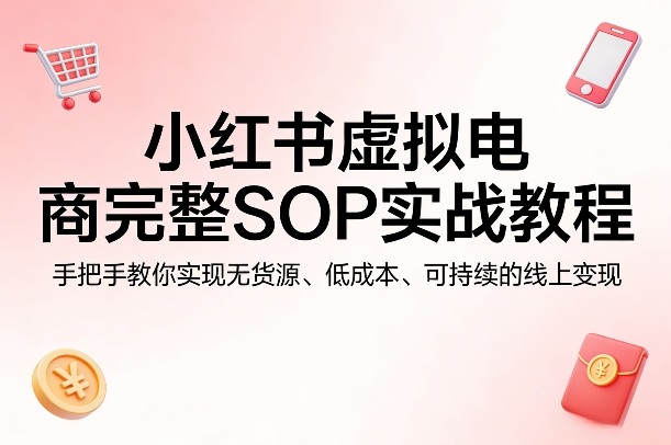 小红书虚拟电商完整SOP实战教程，手把手教你，实现无货源、低成本、可持续的线上变现-校睿铺