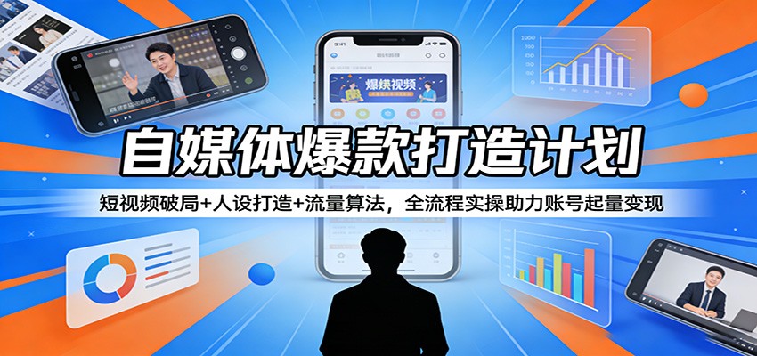 自媒体爆款打造计划：短视频破局+人设打造+流量算法，全流程实操助力账号起量变现-校睿铺