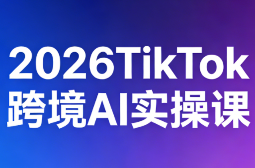 2026TikTok跨境AI实操课-校睿铺