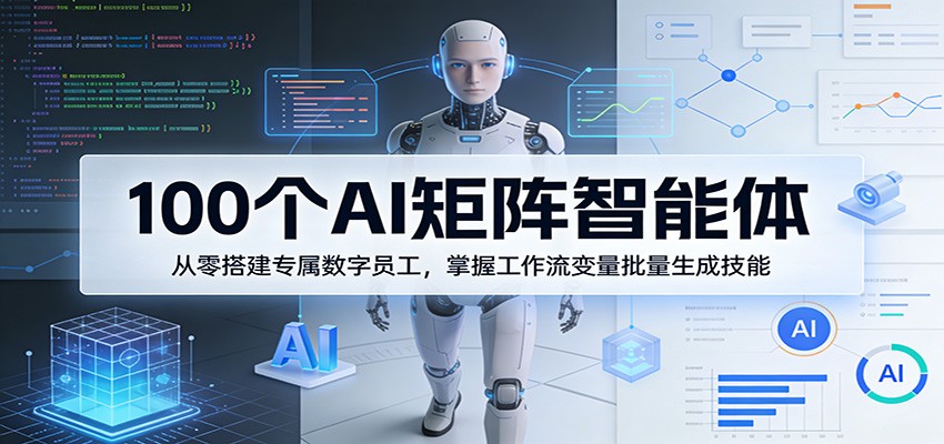 100个AI矩阵智能体，从零搭建专属数字员工，掌握工作流变量批量生成技能-校睿铺