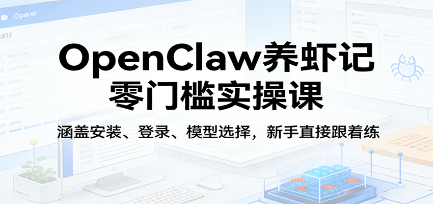 OpenClaw养虾记零门槛实操课：涵盖安装、登录、模型选择，新手直接跟着练-校睿铺