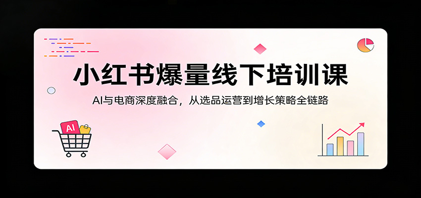 小红书爆量线下培训课：AI与电商深度融合，从选品运营到增长策略全链路-校睿铺