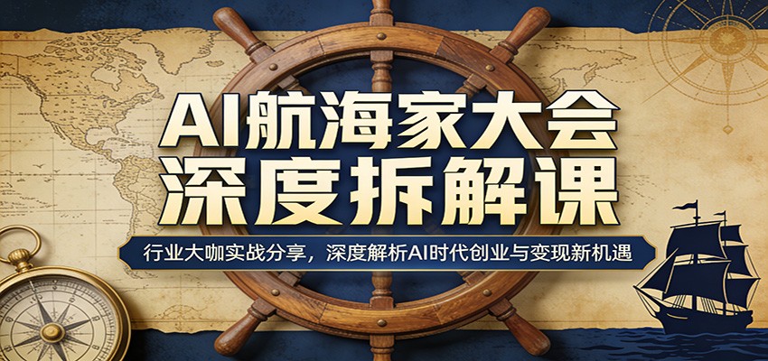 AI航海家大会深度拆解课：行业大咖实战分享，深度解析AI时代创业与变现新机遇-校睿铺