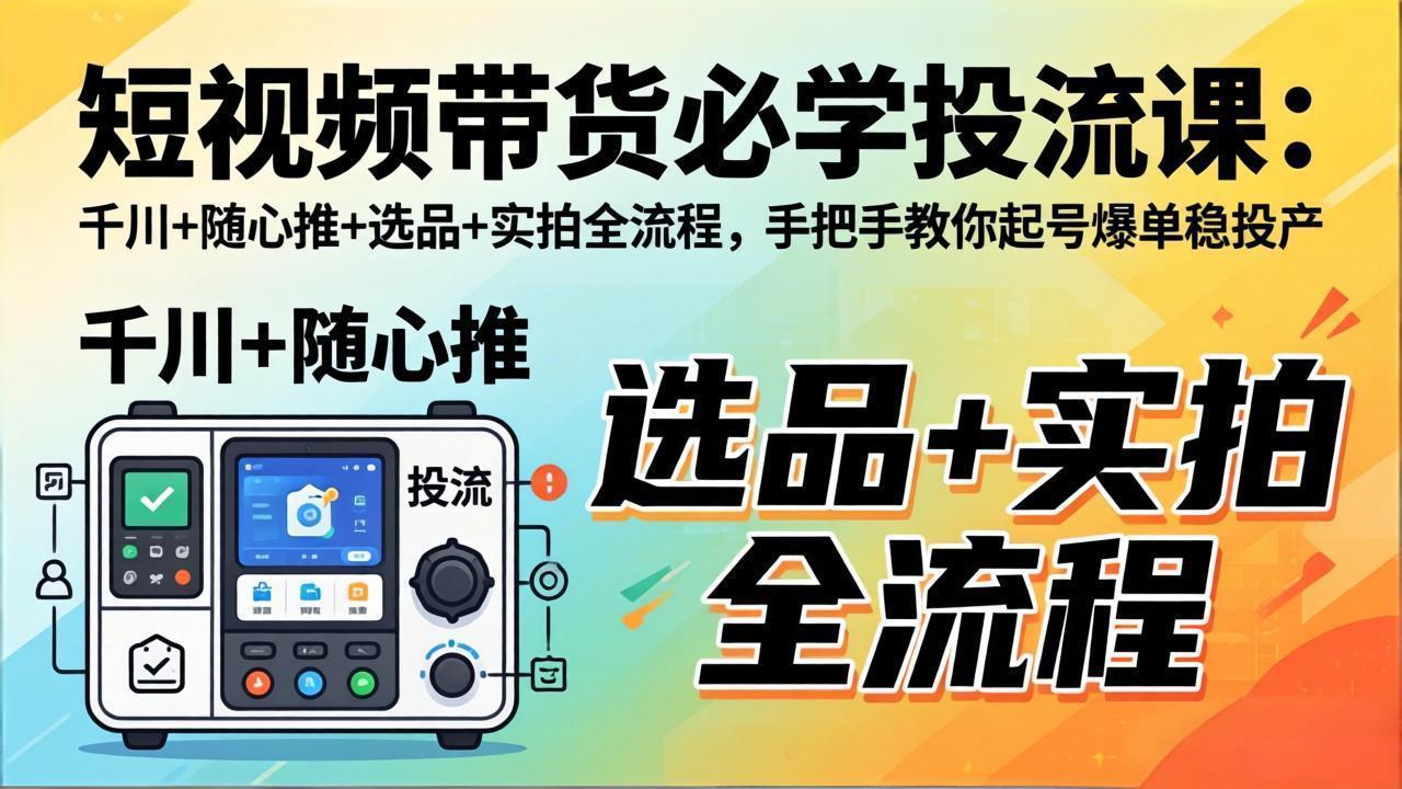 短视频带货必学投流课：千川+随心推+选品+实拍全流程，手把手教你起号爆单稳投产-校睿铺