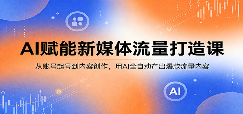 AI赋能新媒体流量打造课：从账号起号到内容创作，用AI全自动产出爆款流量内容-校睿铺