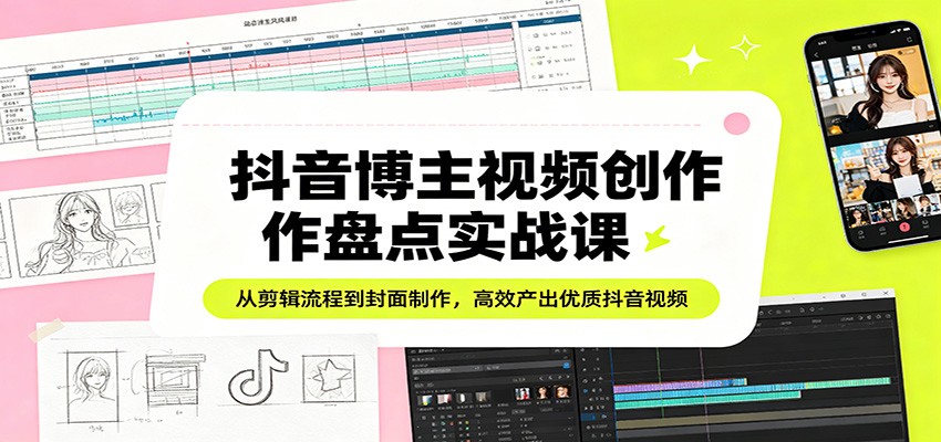 抖音博主视频创作盘点实战课：从剪辑流程到封面制作，高效产出优质抖音视频-校睿铺