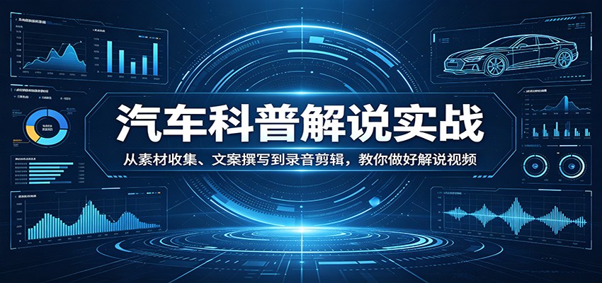 汽车科普解说实战：从素材收集、文案撰写到录音剪辑，教你做好解说视频-校睿铺