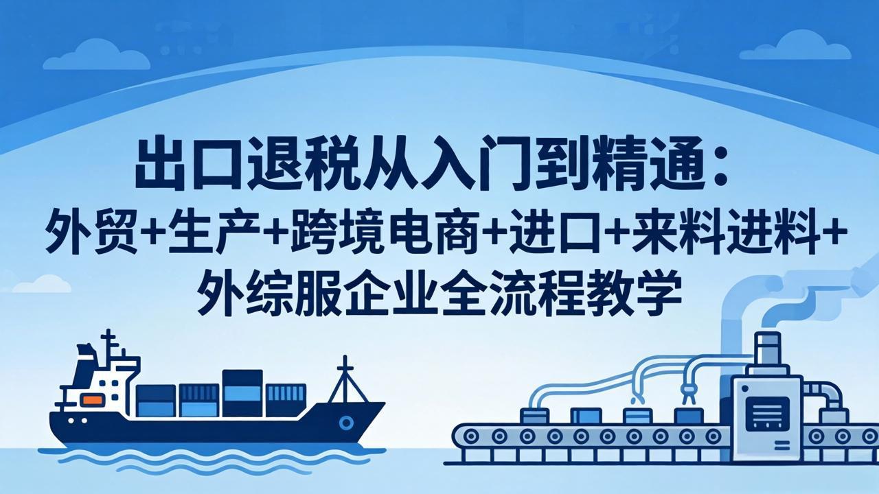 出口退税从入门到精通：外贸+生产+跨境电商+进口+来料进料+外综服企业全流程教学-校睿铺