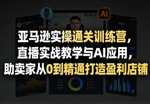亚马逊实操通关训练营，直播实战教学与AI应用，助卖家从0到精通打造盈利店铺(更新4月17日)-校睿铺