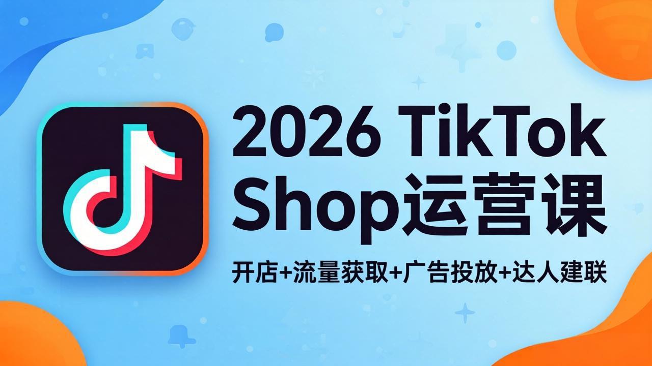 2026TikTok Shop运营课：开店+流量获取+广告投放+达人建联，解锁海外电商掘金路径-校睿铺