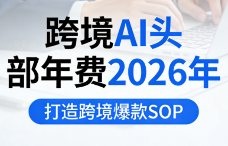 跨境AI头部年费2026年，打造跨境爆款SOP(更新4月)-校睿铺